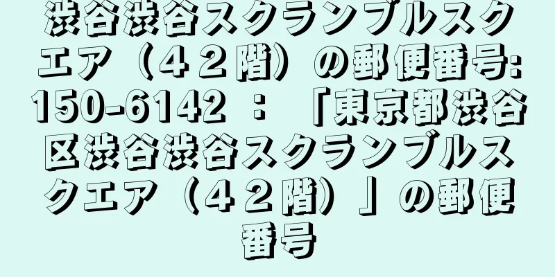 渋谷渋谷スクランブルスクエア（４２階）の郵便番号:150-6142 ： 「東京都渋谷区渋谷渋谷スクランブルスクエア（４２階）」の郵便番号