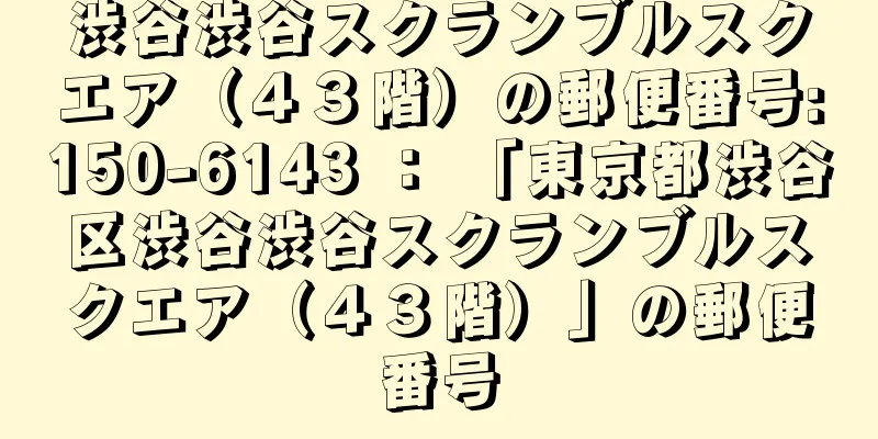 渋谷渋谷スクランブルスクエア（４３階）の郵便番号:150-6143 ： 「東京都渋谷区渋谷渋谷スクランブルスクエア（４３階）」の郵便番号