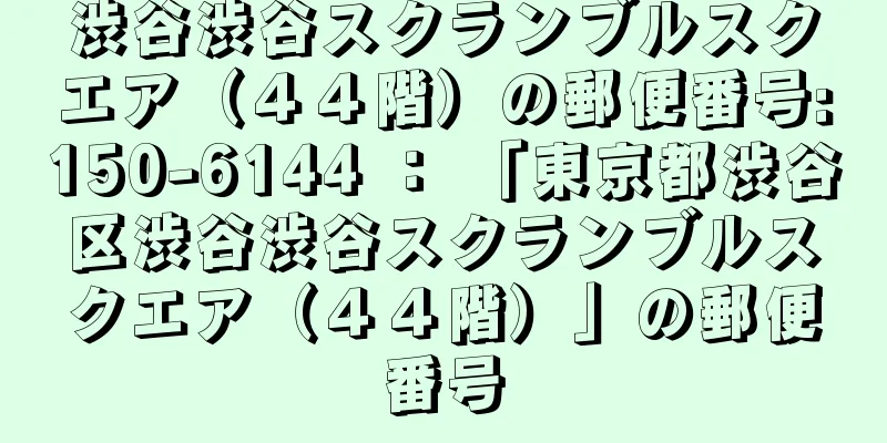 渋谷渋谷スクランブルスクエア（４４階）の郵便番号:150-6144 ： 「東京都渋谷区渋谷渋谷スクランブルスクエア（４４階）」の郵便番号