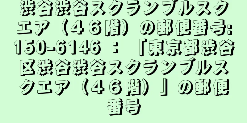 渋谷渋谷スクランブルスクエア（４６階）の郵便番号:150-6146 ： 「東京都渋谷区渋谷渋谷スクランブルスクエア（４６階）」の郵便番号