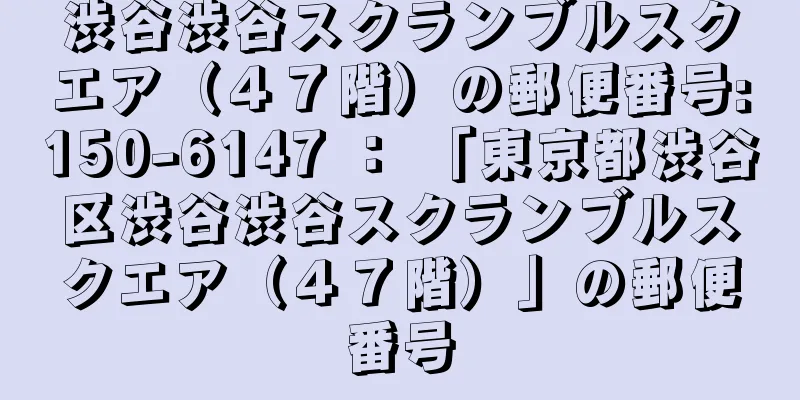 渋谷渋谷スクランブルスクエア（４７階）の郵便番号:150-6147 ： 「東京都渋谷区渋谷渋谷スクランブルスクエア（４７階）」の郵便番号