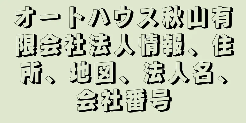オートハウス秋山有限会社法人情報、住所、地図、法人名、会社番号