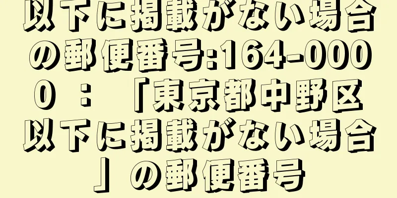 以下に掲載がない場合の郵便番号:164-0000 ： 「東京都中野区以下に掲載がない場合」の郵便番号