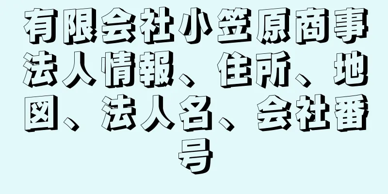 有限会社小笠原商事法人情報、住所、地図、法人名、会社番号