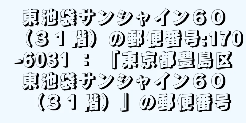 東池袋サンシャイン６０（３１階）の郵便番号:170-6031 ： 「東京都豊島区東池袋サンシャイン６０（３１階）」の郵便番号