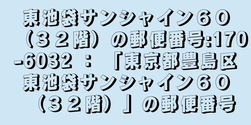 東池袋サンシャイン６０（３２階）の郵便番号:170-6032 ： 「東京都豊島区東池袋サンシャイン６０（３２階）」の郵便番号