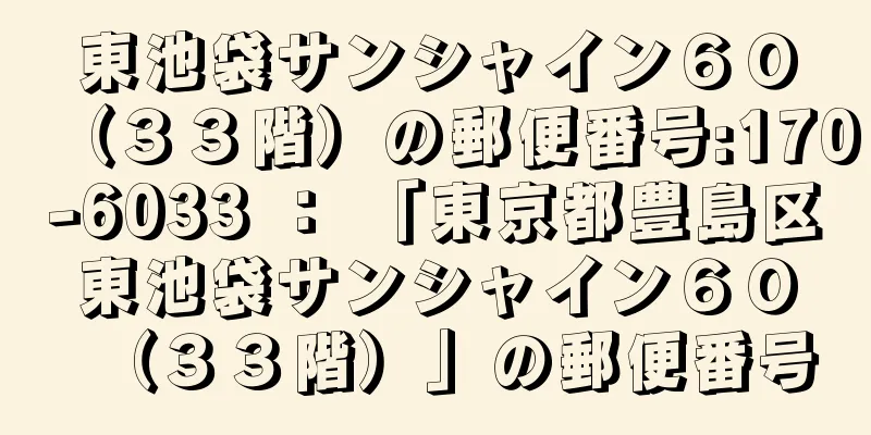 東池袋サンシャイン６０（３３階）の郵便番号:170-6033 ： 「東京都豊島区東池袋サンシャイン６０（３３階）」の郵便番号