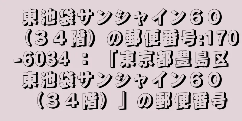 東池袋サンシャイン６０（３４階）の郵便番号:170-6034 ： 「東京都豊島区東池袋サンシャイン６０（３４階）」の郵便番号