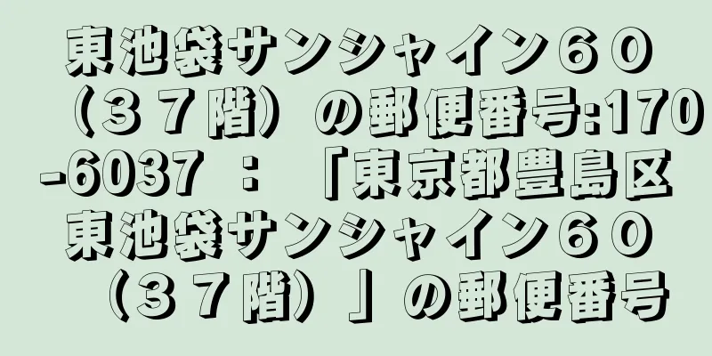 東池袋サンシャイン６０（３７階）の郵便番号:170-6037 ： 「東京都豊島区東池袋サンシャイン６０（３７階）」の郵便番号