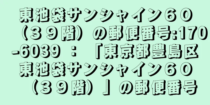 東池袋サンシャイン６０（３９階）の郵便番号:170-6039 ： 「東京都豊島区東池袋サンシャイン６０（３９階）」の郵便番号