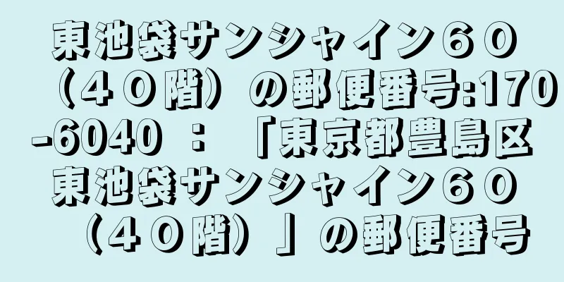 東池袋サンシャイン６０（４０階）の郵便番号:170-6040 ： 「東京都豊島区東池袋サンシャイン６０（４０階）」の郵便番号