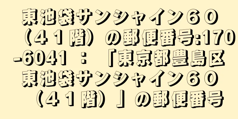 東池袋サンシャイン６０（４１階）の郵便番号:170-6041 ： 「東京都豊島区東池袋サンシャイン６０（４１階）」の郵便番号