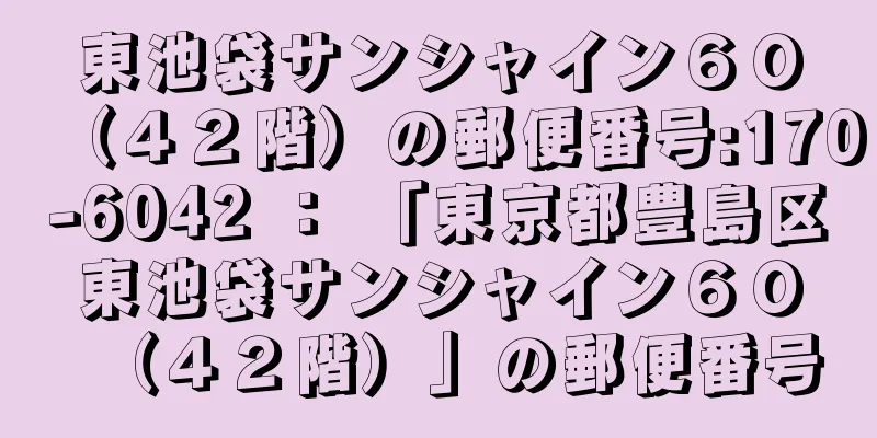 東池袋サンシャイン６０（４２階）の郵便番号:170-6042 ： 「東京都豊島区東池袋サンシャイン６０（４２階）」の郵便番号