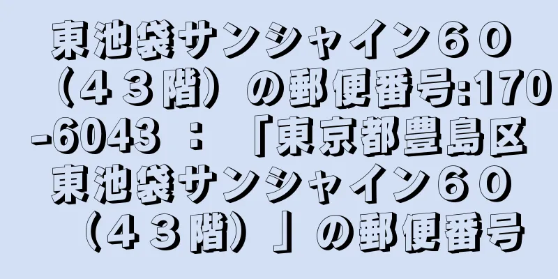 東池袋サンシャイン６０（４３階）の郵便番号:170-6043 ： 「東京都豊島区東池袋サンシャイン６０（４３階）」の郵便番号