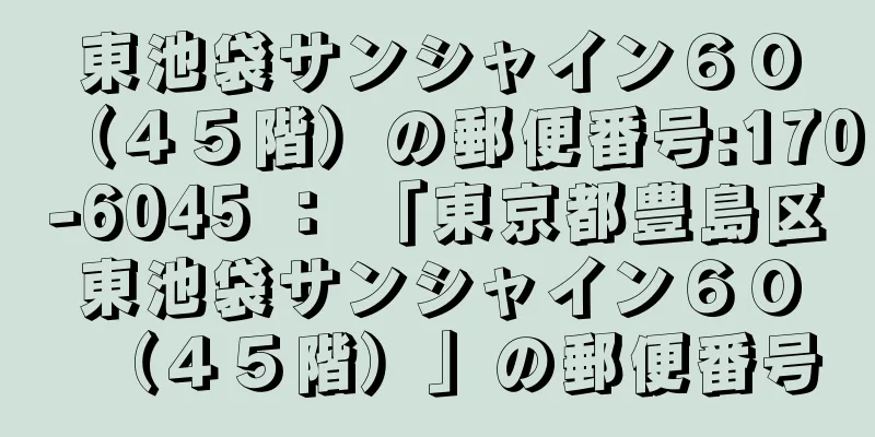 東池袋サンシャイン６０（４５階）の郵便番号:170-6045 ： 「東京都豊島区東池袋サンシャイン６０（４５階）」の郵便番号