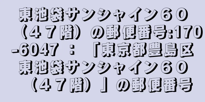 東池袋サンシャイン６０（４７階）の郵便番号:170-6047 ： 「東京都豊島区東池袋サンシャイン６０（４７階）」の郵便番号