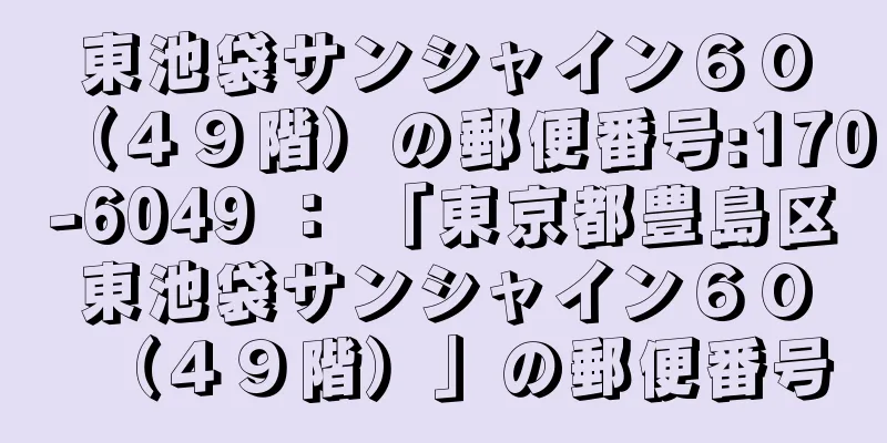 東池袋サンシャイン６０（４９階）の郵便番号:170-6049 ： 「東京都豊島区東池袋サンシャイン６０（４９階）」の郵便番号