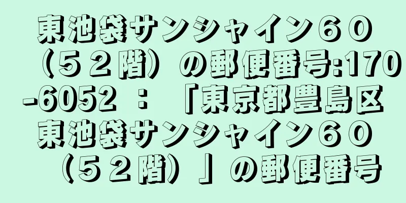 東池袋サンシャイン６０（５２階）の郵便番号:170-6052 ： 「東京都豊島区東池袋サンシャイン６０（５２階）」の郵便番号