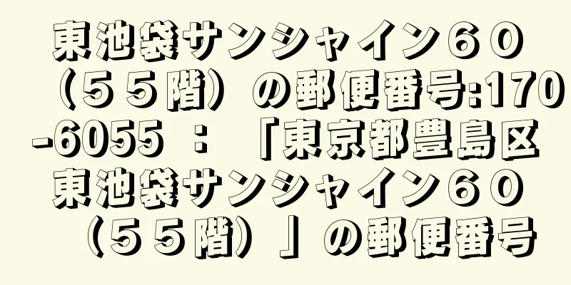 東池袋サンシャイン６０（５５階）の郵便番号:170-6055 ： 「東京都豊島区東池袋サンシャイン６０（５５階）」の郵便番号