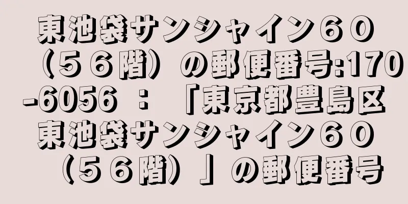 東池袋サンシャイン６０（５６階）の郵便番号:170-6056 ： 「東京都豊島区東池袋サンシャイン６０（５６階）」の郵便番号