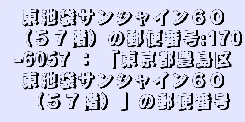 東池袋サンシャイン６０（５７階）の郵便番号:170-6057 ： 「東京都豊島区東池袋サンシャイン６０（５７階）」の郵便番号