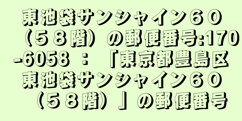 東池袋サンシャイン６０（５８階）の郵便番号:170-6058 ： 「東京都豊島区東池袋サンシャイン６０（５８階）」の郵便番号