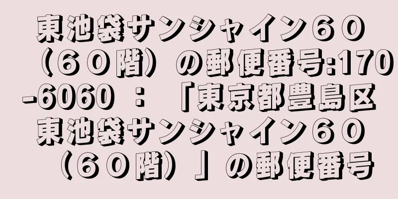 東池袋サンシャイン６０（６０階）の郵便番号:170-6060 ： 「東京都豊島区東池袋サンシャイン６０（６０階）」の郵便番号