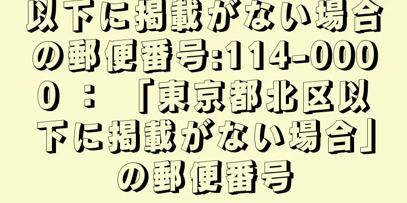 以下に掲載がない場合の郵便番号:114-0000 ： 「東京都北区以下に掲載がない場合」の郵便番号