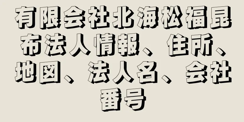 有限会社北海松福昆布法人情報、住所、地図、法人名、会社番号