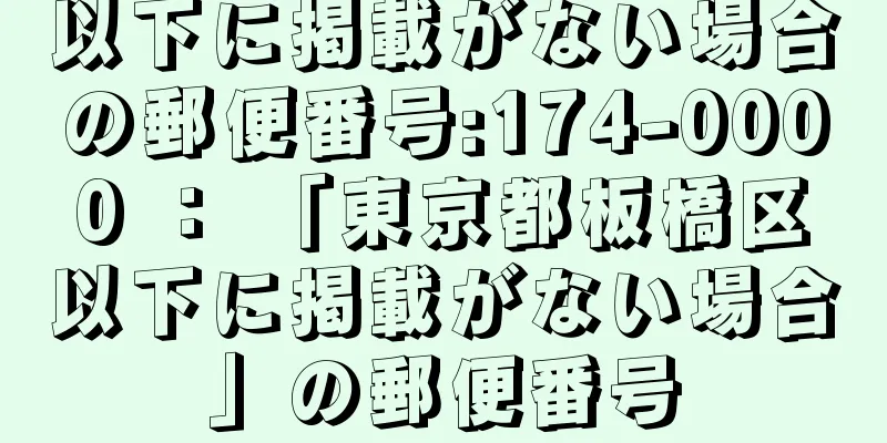 以下に掲載がない場合の郵便番号:174-0000 ： 「東京都板橋区以下に掲載がない場合」の郵便番号