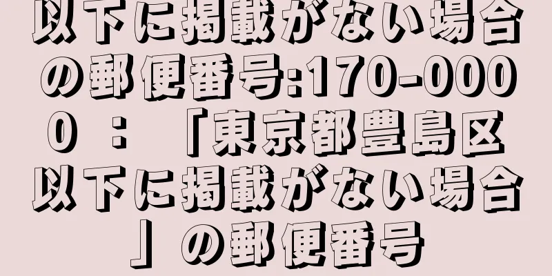 以下に掲載がない場合の郵便番号:170-0000 ： 「東京都豊島区以下に掲載がない場合」の郵便番号