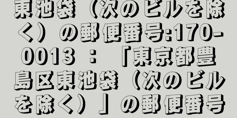 東池袋（次のビルを除く）の郵便番号:170-0013 ： 「東京都豊島区東池袋（次のビルを除く）」の郵便番号