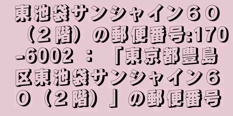 東池袋サンシャイン６０（２階）の郵便番号:170-6002 ： 「東京都豊島区東池袋サンシャイン６０（２階）」の郵便番号