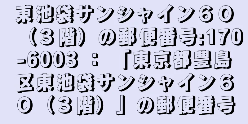 東池袋サンシャイン６０（３階）の郵便番号:170-6003 ： 「東京都豊島区東池袋サンシャイン６０（３階）」の郵便番号