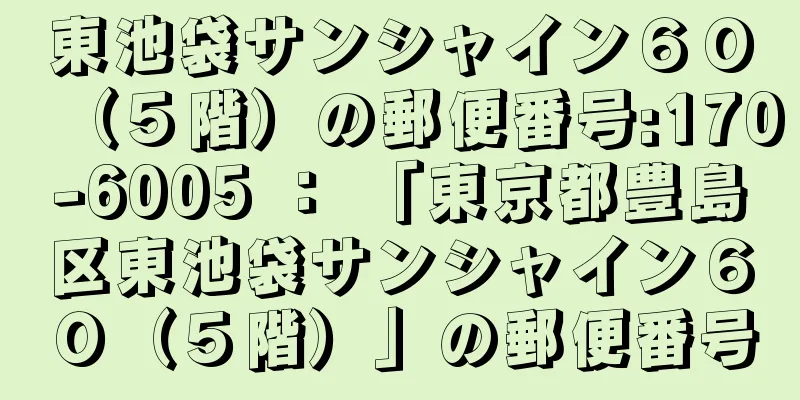 東池袋サンシャイン６０（５階）の郵便番号:170-6005 ： 「東京都豊島区東池袋サンシャイン６０（５階）」の郵便番号