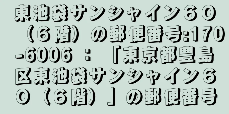 東池袋サンシャイン６０（６階）の郵便番号:170-6006 ： 「東京都豊島区東池袋サンシャイン６０（６階）」の郵便番号