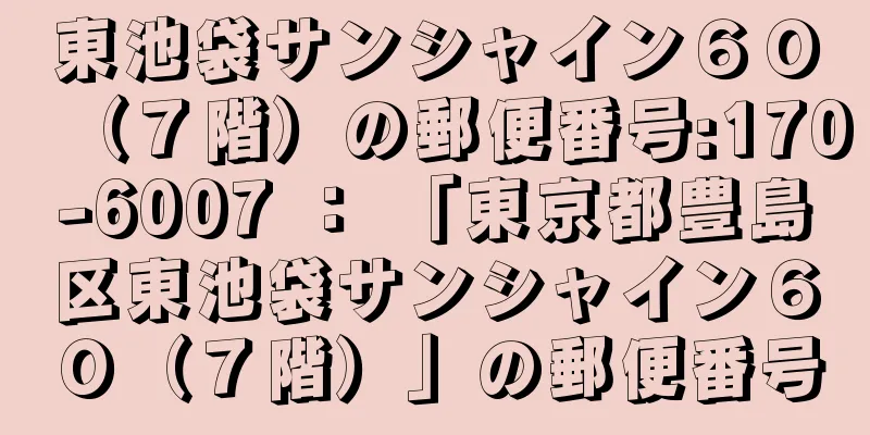 東池袋サンシャイン６０（７階）の郵便番号:170-6007 ： 「東京都豊島区東池袋サンシャイン６０（７階）」の郵便番号