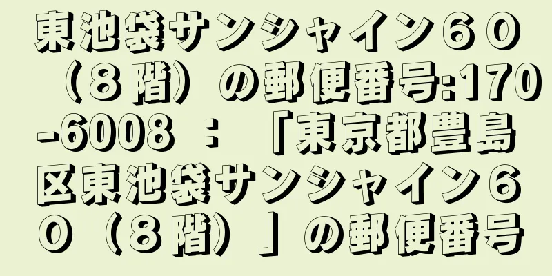 東池袋サンシャイン６０（８階）の郵便番号:170-6008 ： 「東京都豊島区東池袋サンシャイン６０（８階）」の郵便番号