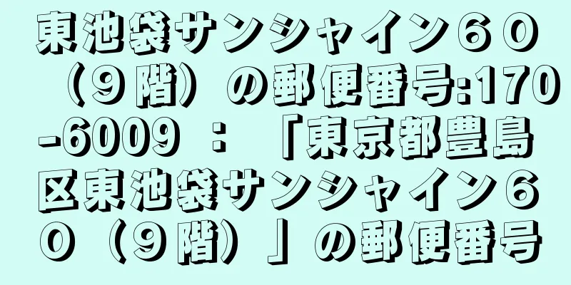 東池袋サンシャイン６０（９階）の郵便番号:170-6009 ： 「東京都豊島区東池袋サンシャイン６０（９階）」の郵便番号