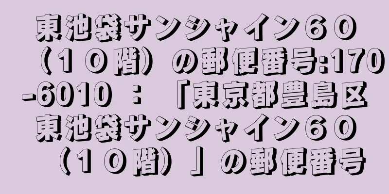 東池袋サンシャイン６０（１０階）の郵便番号:170-6010 ： 「東京都豊島区東池袋サンシャイン６０（１０階）」の郵便番号