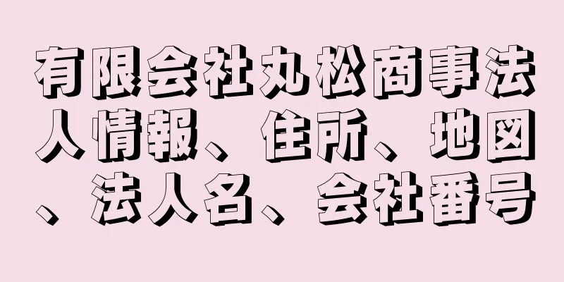 有限会社丸松商事法人情報、住所、地図、法人名、会社番号