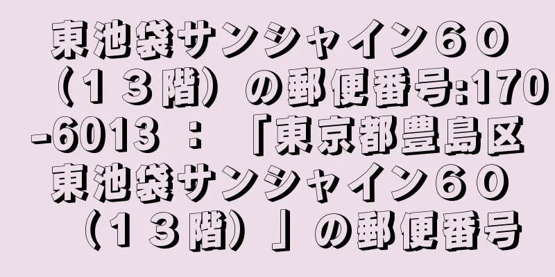 東池袋サンシャイン６０（１３階）の郵便番号:170-6013 ： 「東京都豊島区東池袋サンシャイン６０（１３階）」の郵便番号