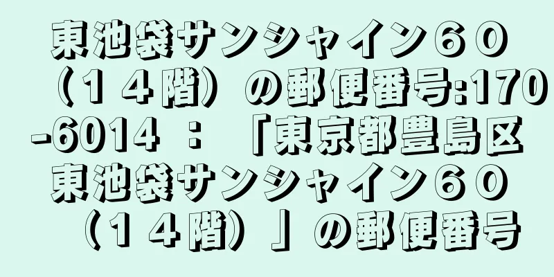 東池袋サンシャイン６０（１４階）の郵便番号:170-6014 ： 「東京都豊島区東池袋サンシャイン６０（１４階）」の郵便番号