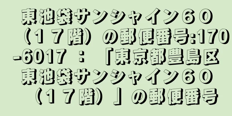 東池袋サンシャイン６０（１７階）の郵便番号:170-6017 ： 「東京都豊島区東池袋サンシャイン６０（１７階）」の郵便番号