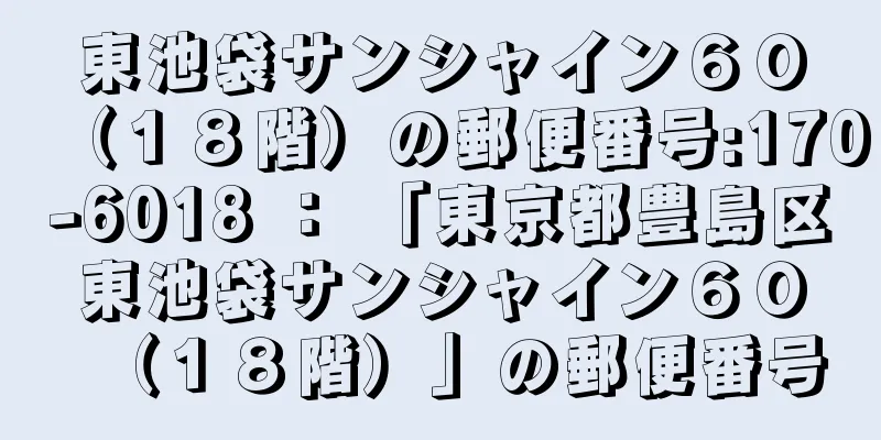 東池袋サンシャイン６０（１８階）の郵便番号:170-6018 ： 「東京都豊島区東池袋サンシャイン６０（１８階）」の郵便番号