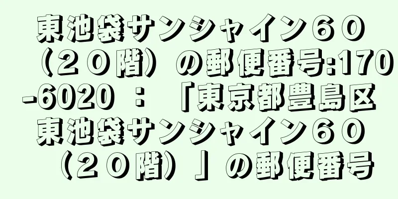 東池袋サンシャイン６０（２０階）の郵便番号:170-6020 ： 「東京都豊島区東池袋サンシャイン６０（２０階）」の郵便番号