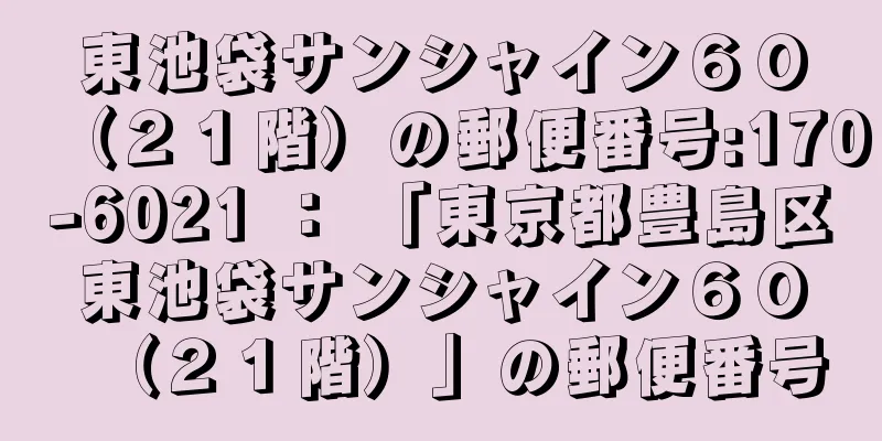 東池袋サンシャイン６０（２１階）の郵便番号:170-6021 ： 「東京都豊島区東池袋サンシャイン６０（２１階）」の郵便番号