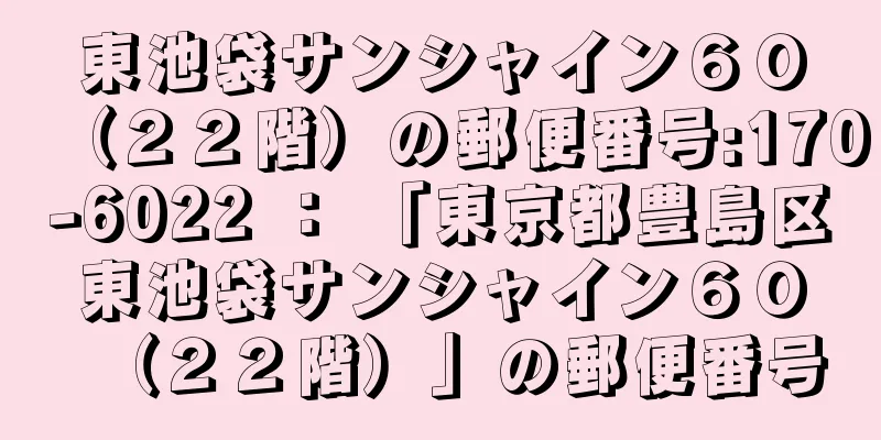 東池袋サンシャイン６０（２２階）の郵便番号:170-6022 ： 「東京都豊島区東池袋サンシャイン６０（２２階）」の郵便番号