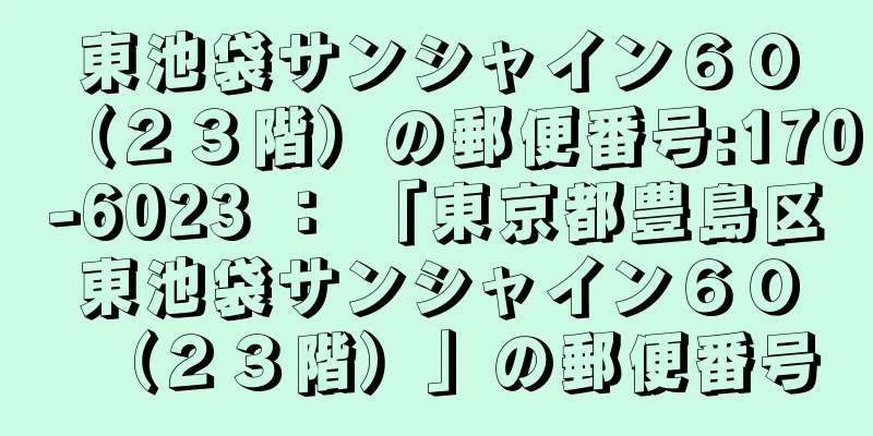 東池袋サンシャイン６０（２３階）の郵便番号:170-6023 ： 「東京都豊島区東池袋サンシャイン６０（２３階）」の郵便番号