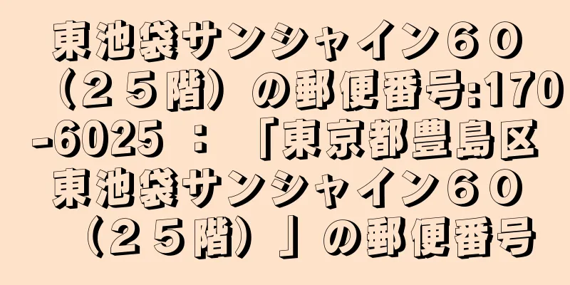 東池袋サンシャイン６０（２５階）の郵便番号:170-6025 ： 「東京都豊島区東池袋サンシャイン６０（２５階）」の郵便番号